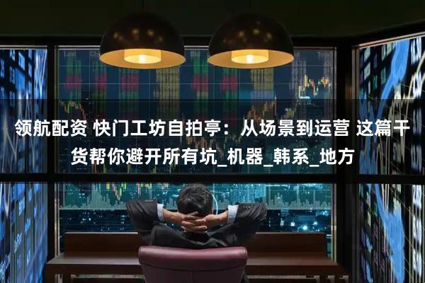 领航配资 快门工坊自拍亭：从场景到运营 这篇干货帮你避开所有坑_机器_韩系_地方