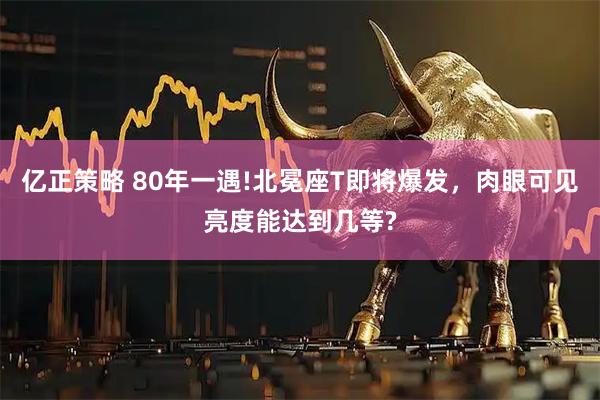 亿正策略 80年一遇!北冕座T即将爆发，肉眼可见亮度能达到几等?