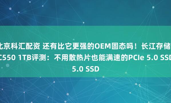 北京科汇配资 还有比它更强的OEM固态吗！长江存储PC550 1TB评测：不用散热片也能满速的PCIe 5.0 SSD