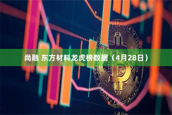 尚融 东方材料龙虎榜数据（4月28日）