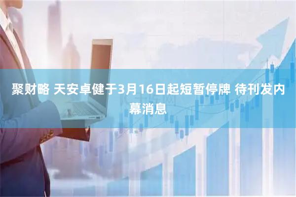 聚财略 天安卓健于3月16日起短暂停牌 待刊发内幕消息